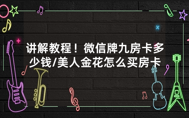 讲解教程！微信牌九房卡多少钱/美人金花怎么买房卡