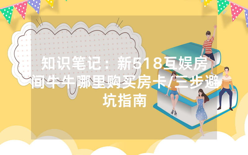 知识笔记：新518互娱房间牛牛哪里购买房卡/三步避坑指南