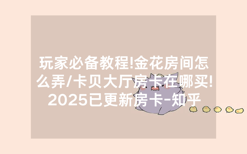 玩家必备教程!金花房间怎么弄/卡贝大厅房卡在哪买!2025已更新房卡-知乎