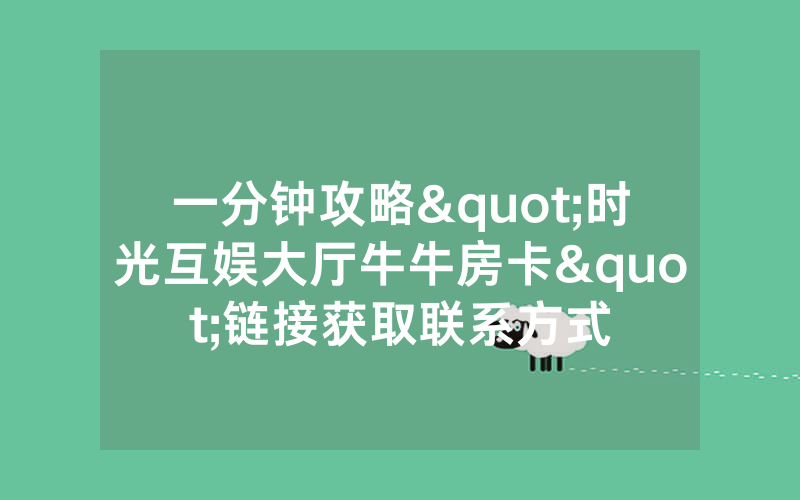 一分钟攻略"时光互娱大厅牛牛房卡"链接获取联系方式
