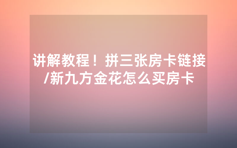 讲解教程！拼三张房卡链接/新九方金花怎么买房卡
