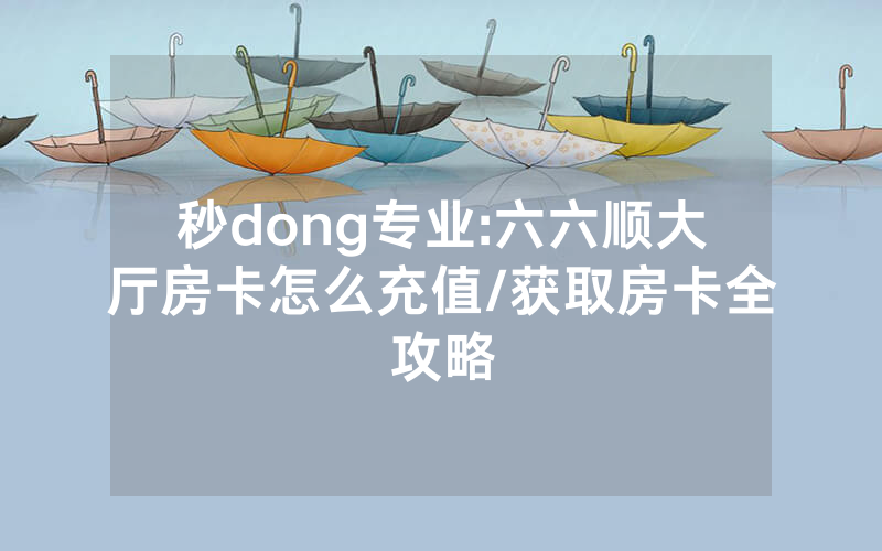 秒dong专业:六六顺大厅房卡怎么充值/获取房卡全攻略