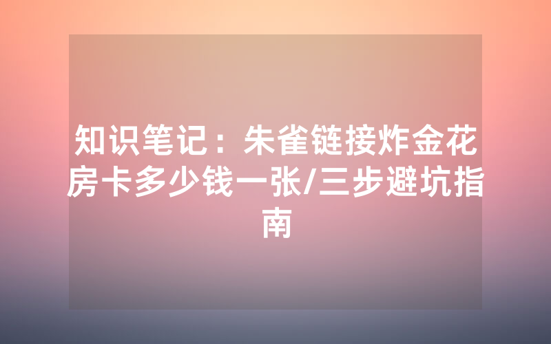 知识笔记：朱雀链接炸金花房卡多少钱一张/三步避坑指南