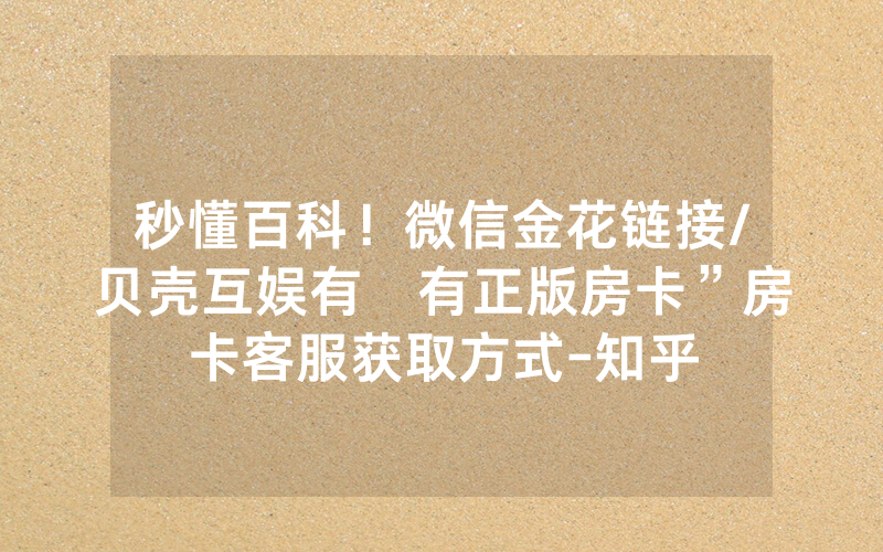 秒懂百科！微信金花链接/贝壳互娱有沒有正版房卡”房卡客服获取方式-知乎