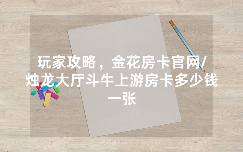 玩家攻略，金花房卡官网/烛龙大厅斗牛上游房卡多少钱一张