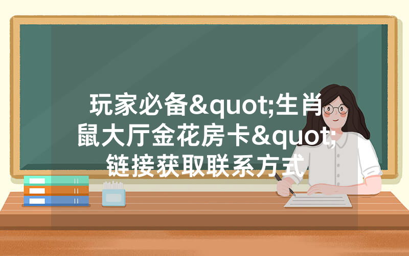 玩家必备"生肖鼠大厅金花房卡"链接获取联系方式