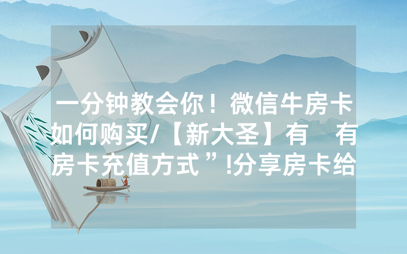 一分钟教会你！微信牛房卡如何购买/【新大圣】有沒有房卡充值方式”!分享房卡给大家