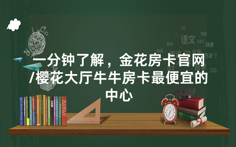 一分钟了解，金花房卡官网/樱花大厅牛牛房卡最便宜的中心