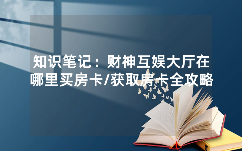 知识笔记：财神互娱大厅在哪里买房卡/获取房卡全攻略