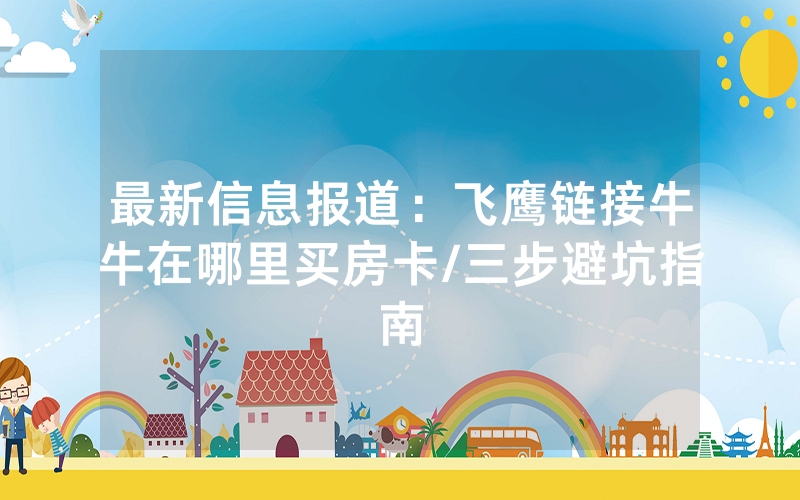 最新信息报道：飞鹰链接牛牛在哪里买房卡/三步避坑指南