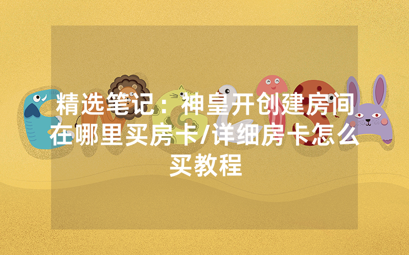 精选笔记：神皇开创建房间在哪里买房卡/详细房卡怎么买教程