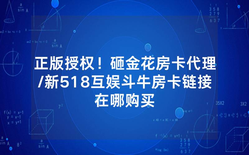 正版授权！砸金花房卡代理/新518互娱斗牛房卡链接在哪购买