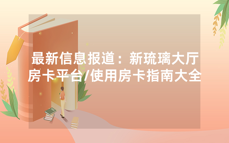 最新信息报道：新琉璃大厅房卡平台/使用房卡指南大全