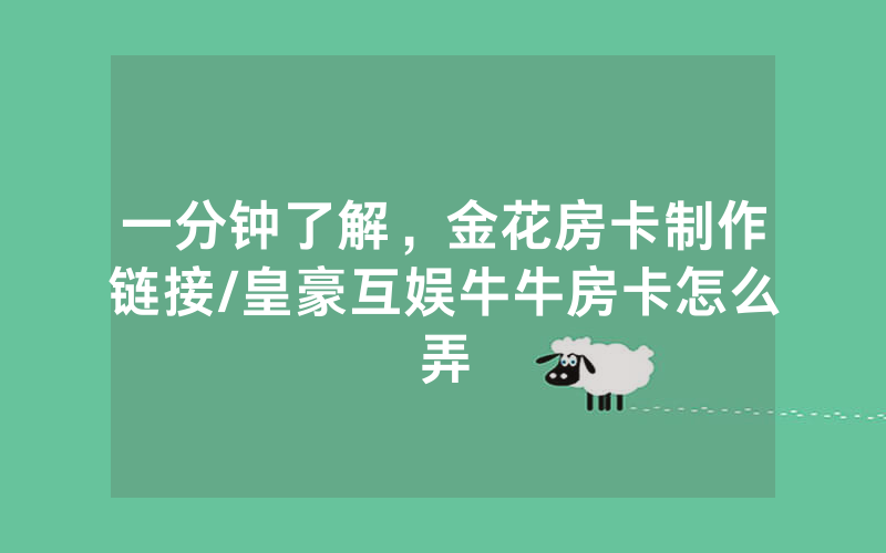 一分钟了解，金花房卡制作链接/皇豪互娱牛牛房卡怎么弄