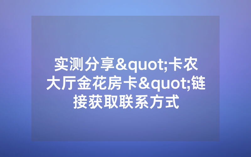 实测分享"卡农大厅金花房卡"链接获取联系方式