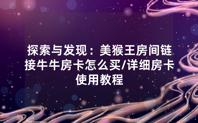 探索与发现：美猴王房间链接牛牛房卡怎么买/详细房卡使用教程