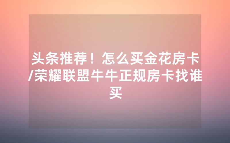 头条推荐！怎么买金花房卡/荣耀联盟牛牛正规房卡找谁买