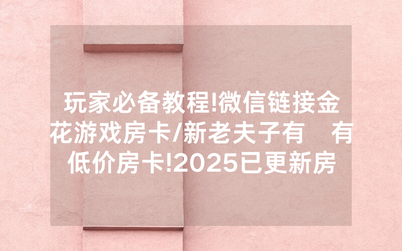 玩家必备教程!微信链接金花游戏房卡/新老夫子有沒有低价房卡!2025已更新房卡-知乎