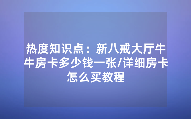 热度知识点：新八戒大厅牛牛房卡多少钱一张/详细房卡怎么买教程