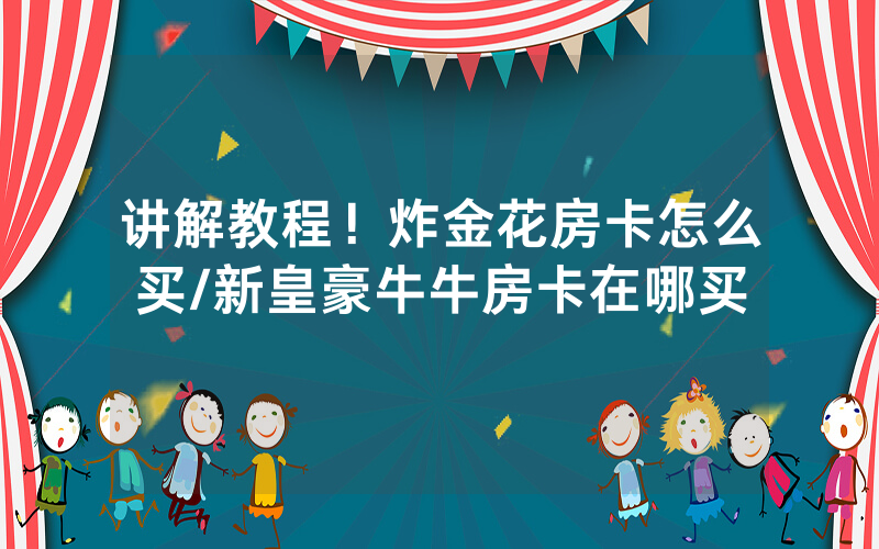 讲解教程！炸金花房卡怎么买/新皇豪牛牛房卡在哪买