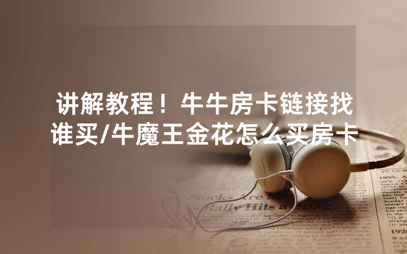 讲解教程！牛牛房卡链接找谁买/牛魔王金花怎么买房卡