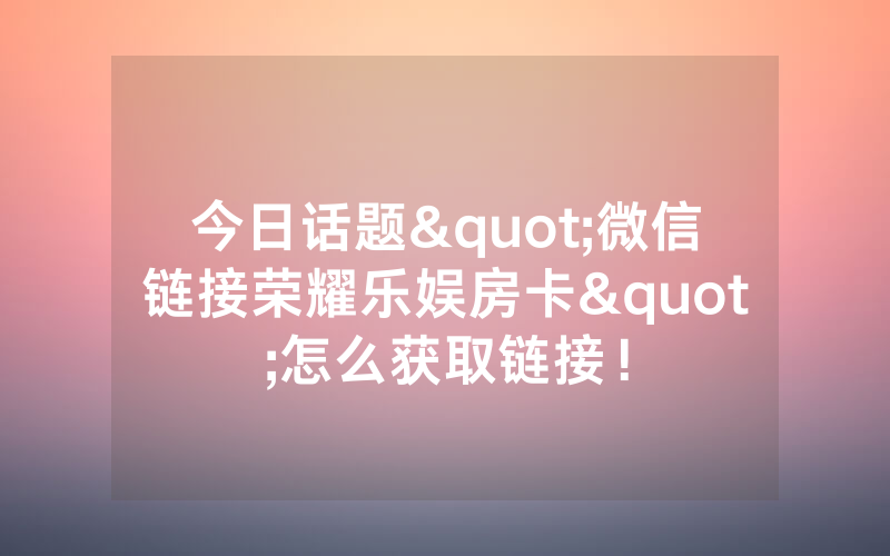 今日话题"微信链接荣耀乐娱房卡"怎么获取链接！