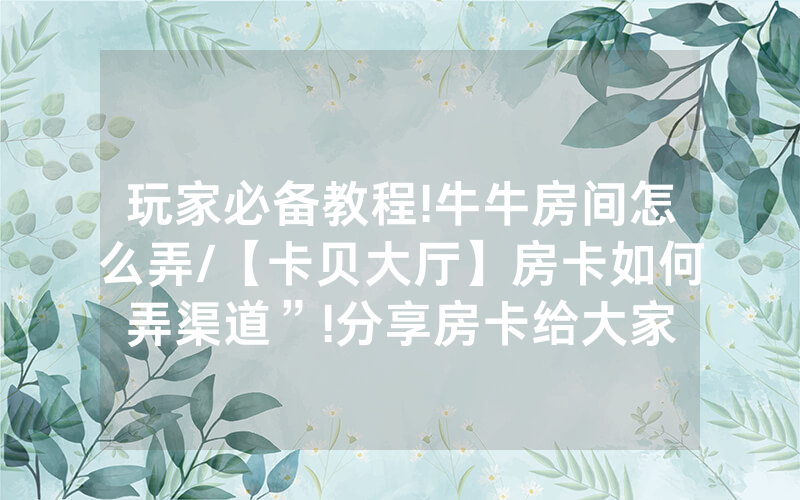 玩家必备教程!牛牛房间怎么弄/【卡贝大厅】房卡如何弄渠道”!分享房卡给大家