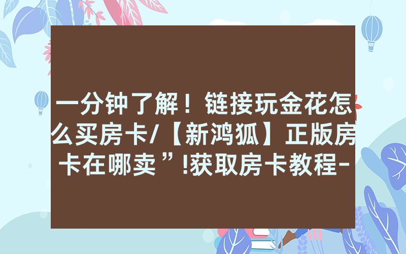 一分钟了解！链接玩金花怎么买房卡/【新鸿狐】正版房卡在哪卖”!获取房卡教程-知乎