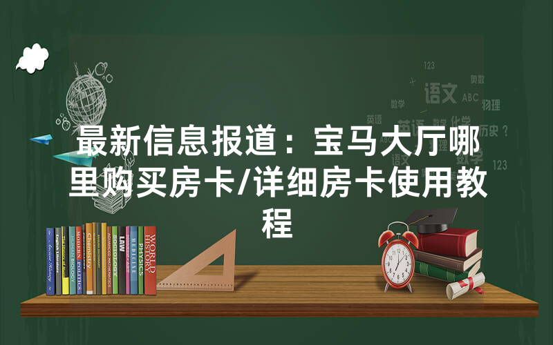 最新信息报道：宝马大厅哪里购买房卡/详细房卡使用教程