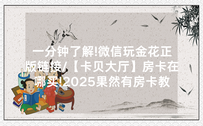 一分钟了解!微信玩金花正版链接/【卡贝大厅】房卡在哪买!2025果然有房卡教程