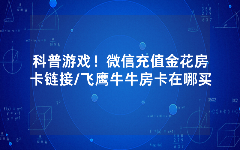科普游戏！微信充值金花房卡链接/飞鹰牛牛房卡在哪买