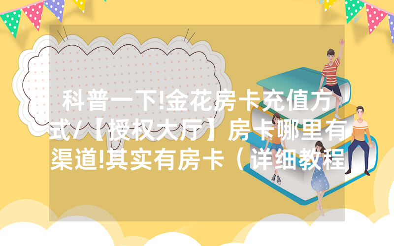 科普一下!金花房卡充值方式/【授权大厅】房卡哪里有渠道!其实有房卡（详细教程）
