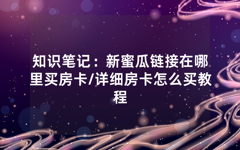 知识笔记：新蜜瓜链接在哪里买房卡/详细房卡怎么买教程