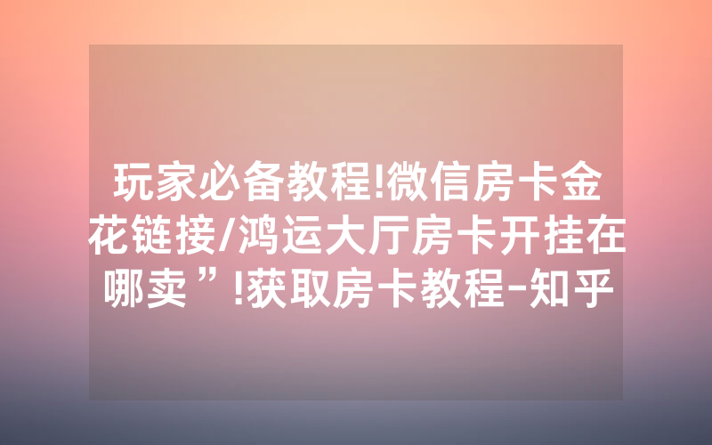 玩家必备教程!微信房卡金花链接/鸿运大厅房卡开挂在哪卖”!获取房卡教程-知乎