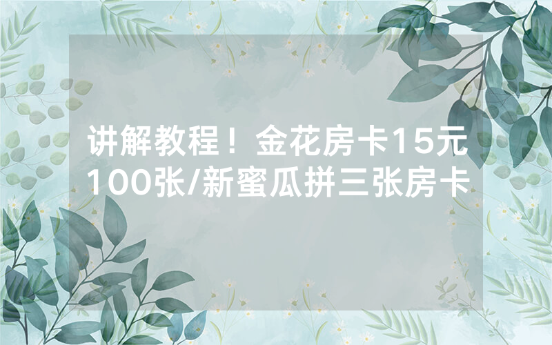 讲解教程！金花房卡15元100张/新蜜瓜拼三张房卡
