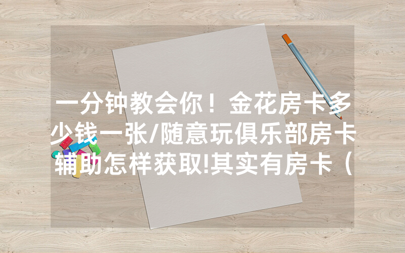 一分钟教会你！金花房卡多少钱一张/随意玩俱乐部房卡辅助怎样获取!其实有房卡（详细教程）