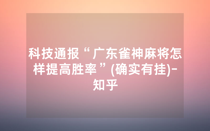 科技通报“广东雀神麻将怎样提高胜率”(确实有挂)-知乎