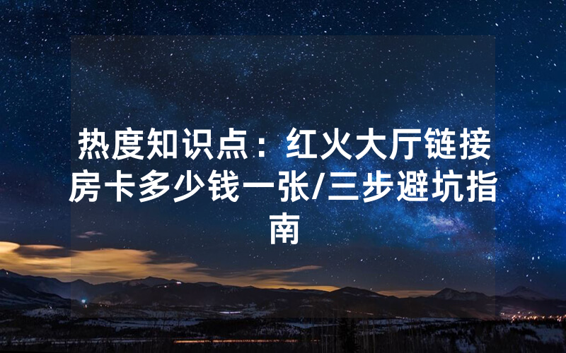热度知识点：红火大厅链接房卡多少钱一张/三步避坑指南