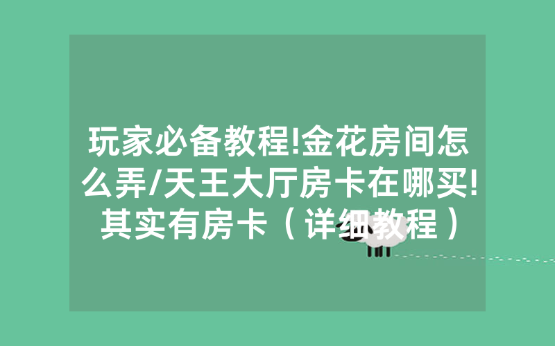 玩家必备教程!金花房间怎么弄/天王大厅房卡在哪买!其实有房卡（详细教程）