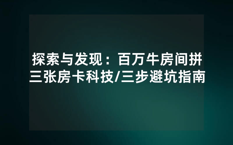 探索与发现：百万牛房间拼三张房卡科技/三步避坑指南