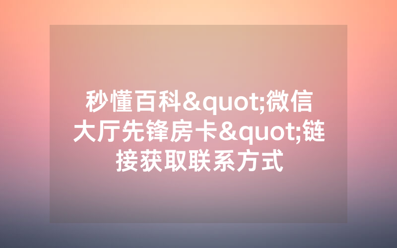 秒懂百科"微信大厅先锋房卡"链接获取联系方式
