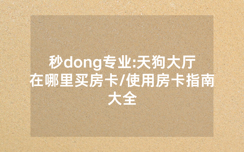 秒dong专业:天狗大厅在哪里买房卡/使用房卡指南大全