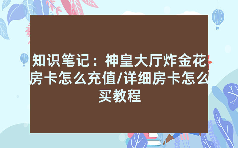 知识笔记：神皇大厅炸金花房卡怎么充值/详细房卡怎么买教程