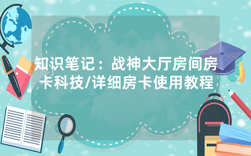 知识笔记：战神大厅房间房卡科技/详细房卡使用教程