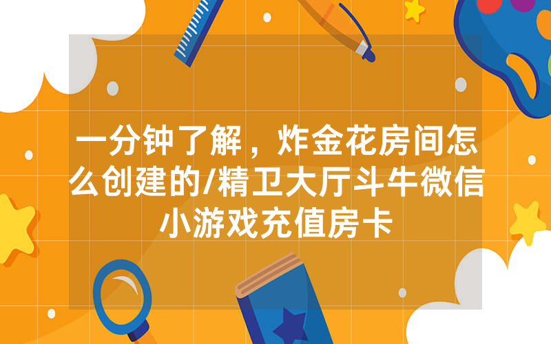 一分钟了解，炸金花房间怎么创建的/精卫大厅斗牛微信小游戏充值房卡