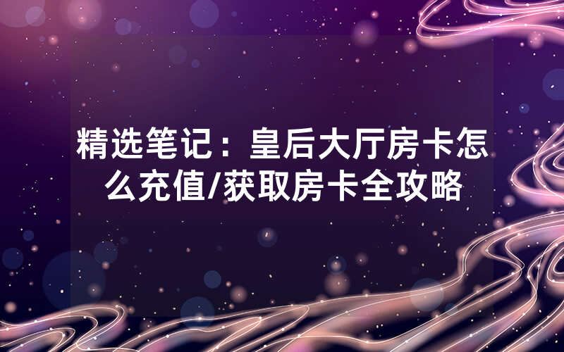 精选笔记：皇后大厅房卡怎么充值/获取房卡全攻略