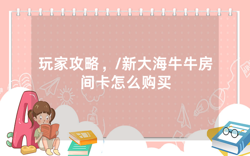 玩家攻略，/新大海牛牛房间卡怎么购买
