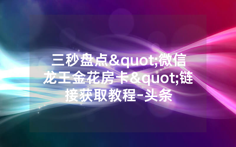 三秒盘点"微信龙王金花房卡"链接获取教程-头条