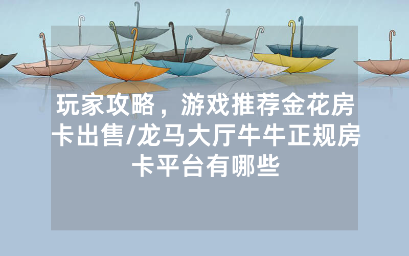玩家攻略，游戏推荐金花房卡出售/龙马大厅牛牛正规房卡平台有哪些