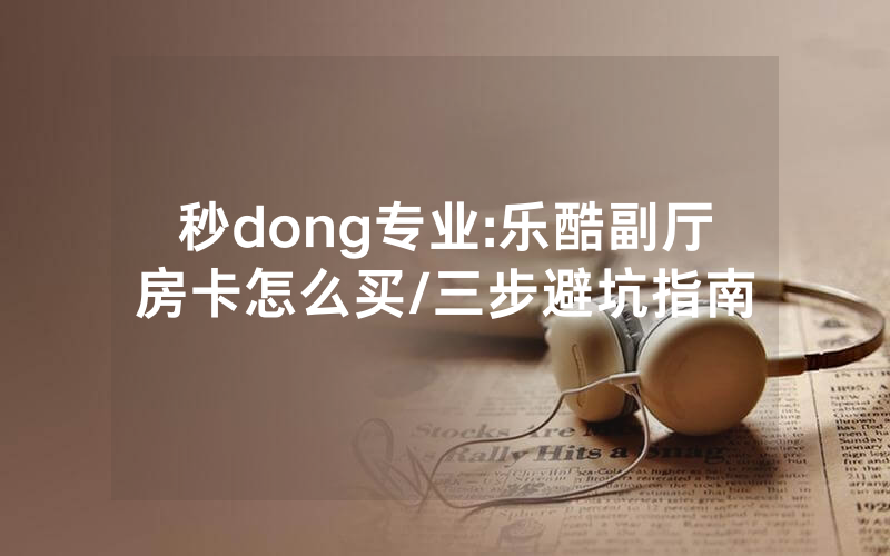 秒dong专业:乐酷副厅房卡怎么买/三步避坑指南